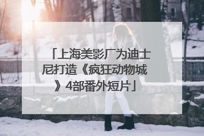 上海美影厂为迪士尼打造《疯狂动物城》4部番外短片